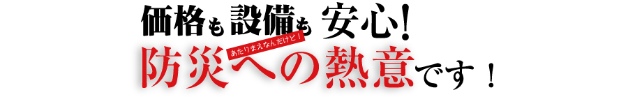 価格も設備も安心!防災への熱意です